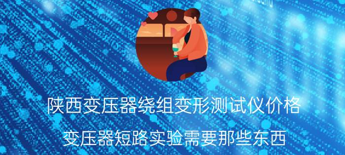 陕西变压器绕组变形测试仪价格 变压器短路实验需要那些东西？